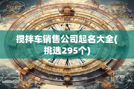 搅拌车销售公司起名大全(挑选295个)