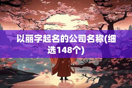 以丽字起名的公司名称(细选148个)