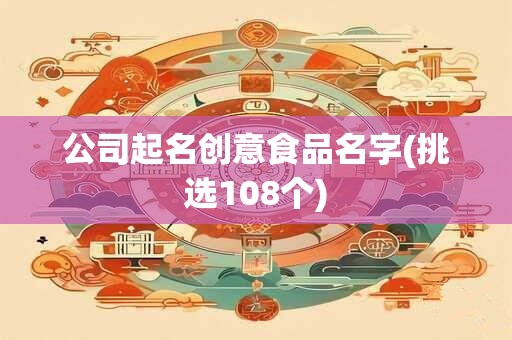 公司起名创意食品名字(挑选108个)
