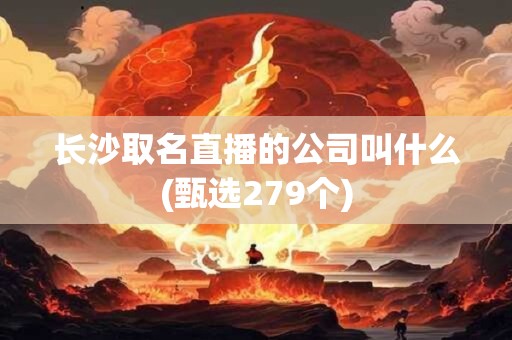 长沙取名直播的公司叫什么(甄选279个)