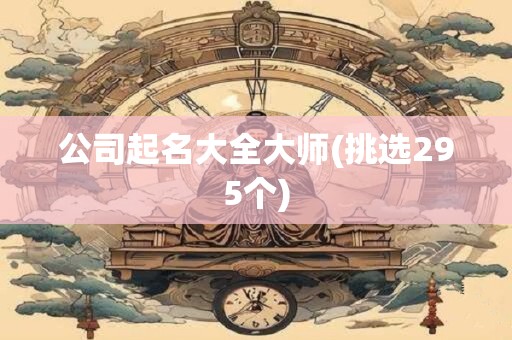 公司起名大全大师(挑选295个)