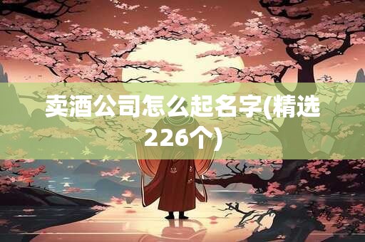 卖酒公司怎么起名字(精选226个)