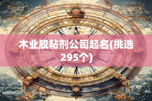 木业胶粘剂公司起名(挑选295个)