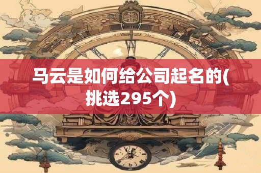 马云是如何给公司起名的(挑选295个)