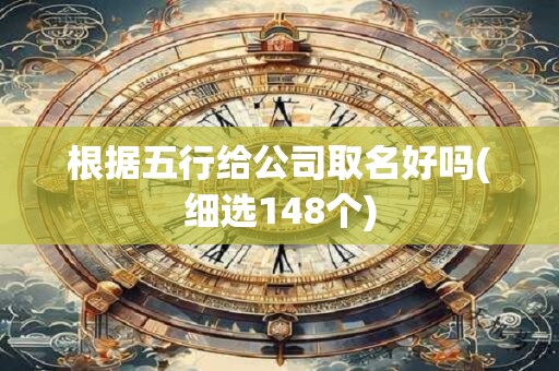 根据五行给公司取名好吗(细选148个)