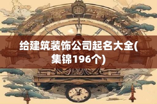 给建筑装饰公司起名大全(集锦196个)