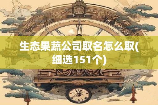 生态果蔬公司取名怎么取(细选151个)