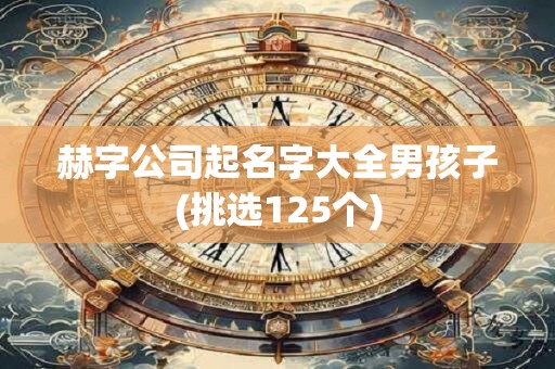 赫字公司起名字大全男孩子(挑选125个)