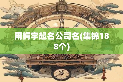 用鳄字起名公司名(集锦188个)