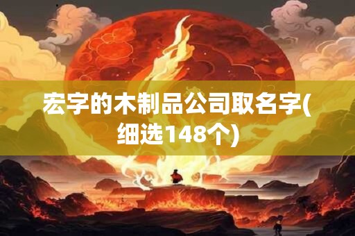 宏字的木制品公司取名字(细选148个)