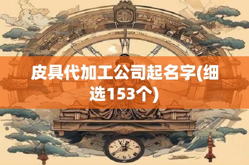 皮具代加工公司起名字(细选153个)