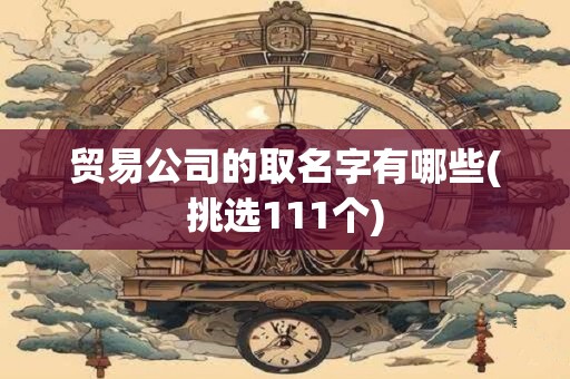 贸易公司的取名字有哪些(挑选111个)