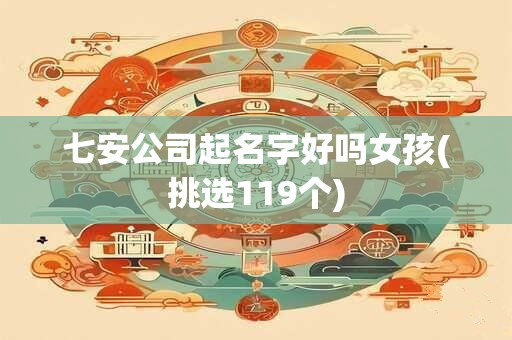 七安公司起名字好吗女孩(挑选119个)