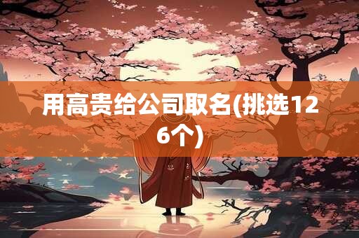 用高贵给公司取名(挑选126个)