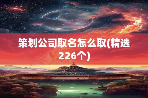 策划公司取名怎么取(精选226个)