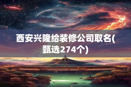 西安兴隆给装修公司取名(甄选274个)