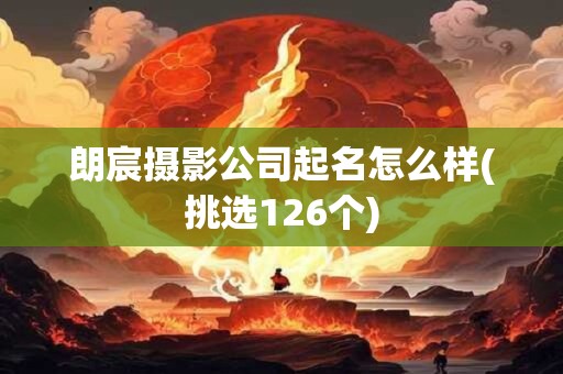 朗宸摄影公司起名怎么样(挑选126个)