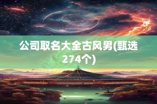 公司取名大全古风男(甄选274个)