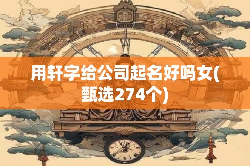 用轩字给公司起名好吗女(甄选274个)