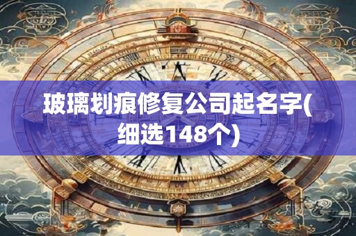 玻璃划痕修复公司起名字(细选148个)