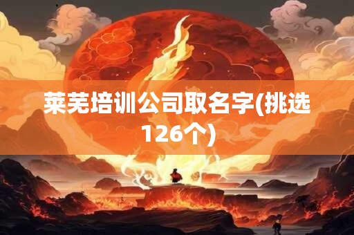 莱芜培训公司取名字(挑选126个)