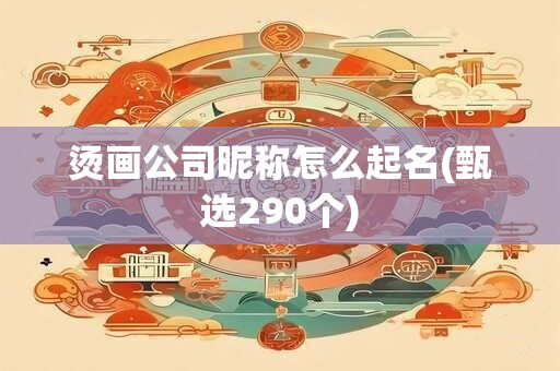 烫画公司昵称怎么起名(甄选290个)