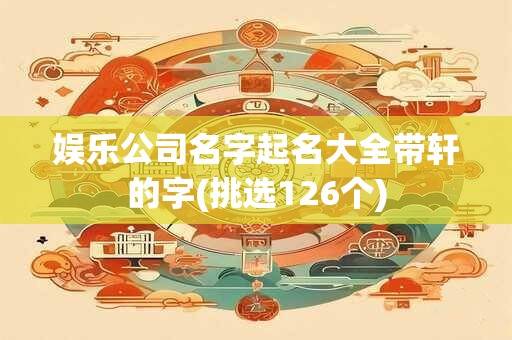 娱乐公司名字起名大全带轩的字(挑选126个)