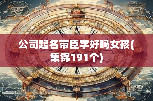 公司起名带臣字好吗女孩(集锦191个)