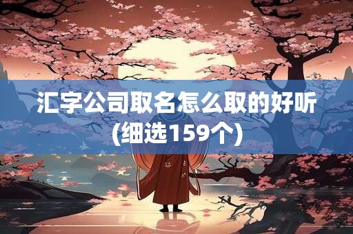 汇字公司取名怎么取的好听(细选159个)