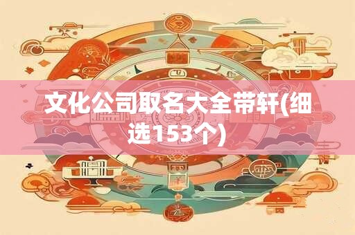 文化公司取名大全带轩(细选153个)