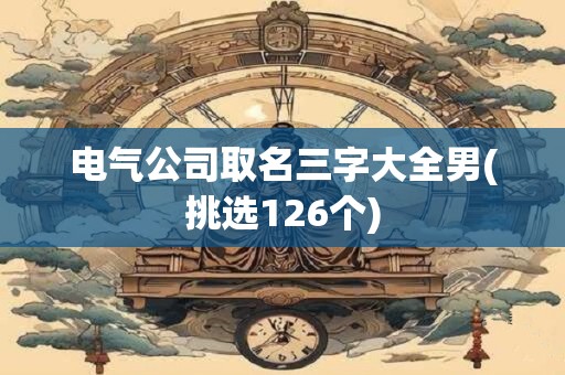 电气公司取名三字大全男(挑选126个)