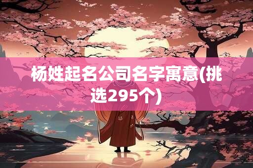 杨姓起名公司名字寓意(挑选295个)