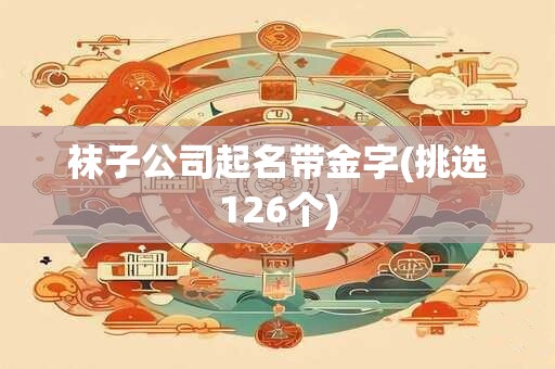 袜子公司起名带金字(挑选126个)