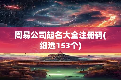 周易公司起名大全注册码(细选153个)