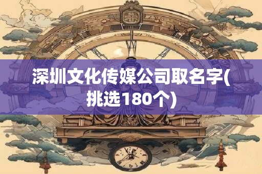 深圳文化传媒公司取名字(挑选180个)