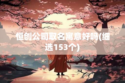 恒创公司取名寓意好吗(细选153个)