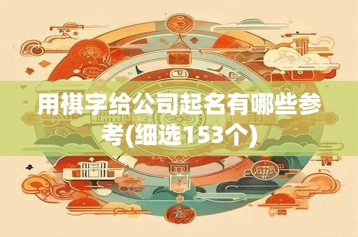 用祺字给公司起名有哪些参考(细选153个)
