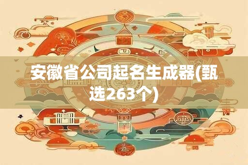 安徽省公司起名生成器(甄选263个)