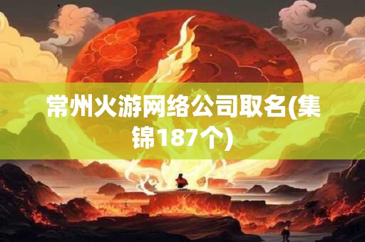 常州火游网络公司取名(集锦187个)