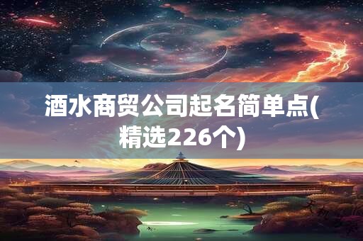 酒水商贸公司起名简单点(精选226个)