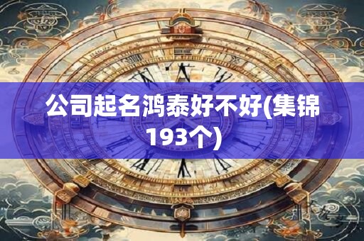 公司起名鸿泰好不好(集锦193个)