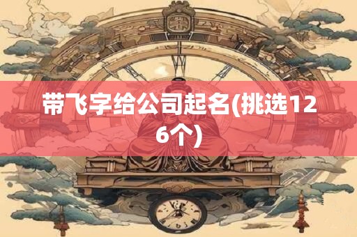 带飞字给公司起名(挑选126个)