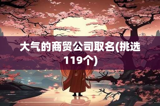 大气的商贸公司取名(挑选119个)