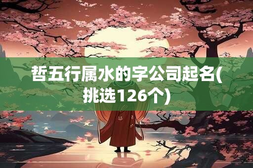 哲五行属水的字公司起名(挑选126个)