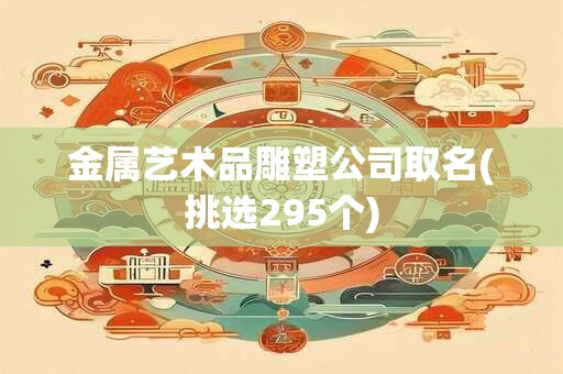 金属艺术品雕塑公司取名(挑选295个)