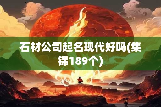 石材公司起名现代好吗(集锦189个)