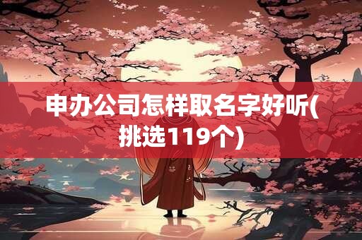 申办公司怎样取名字好听(挑选119个)