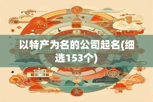 以特产为名的公司起名(细选153个)