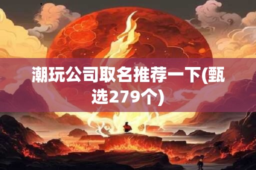 潮玩公司取名推荐一下(甄选279个)
