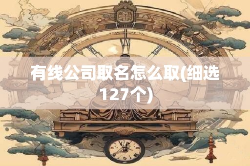 有线公司取名怎么取(细选127个)